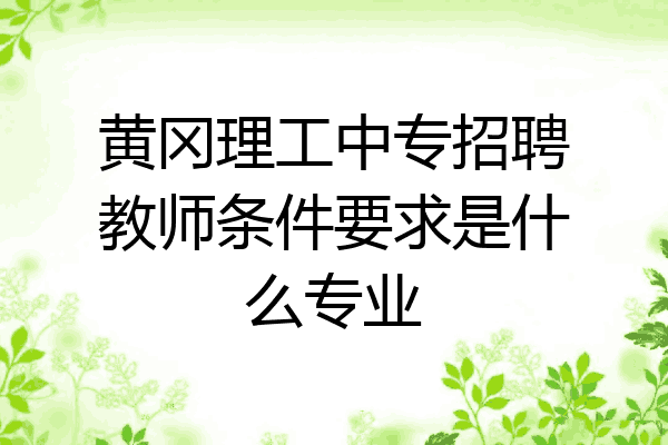 黄冈理工中专招聘教师条件要求是什么专业