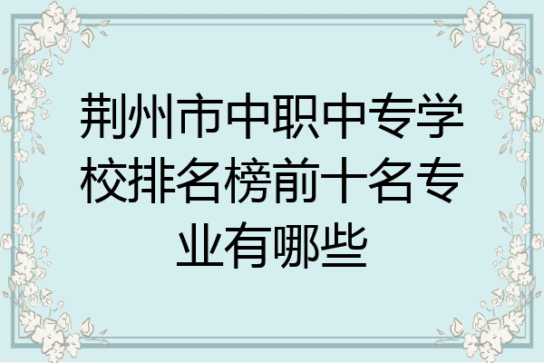 荆州市中职中专学校排名榜前十名专业有哪些