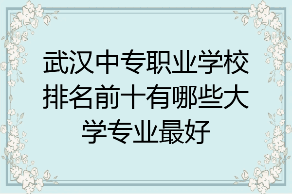 武汉中专职业学校排名前十有哪些大学专业最好