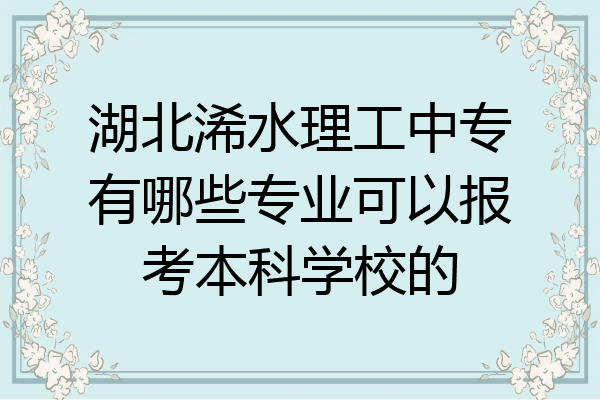 湖北浠水理工中专有哪些专业可以报考本科学校的