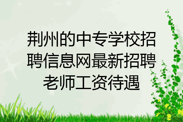 荆州的中专学校招聘信息网最新招聘老师工资待遇