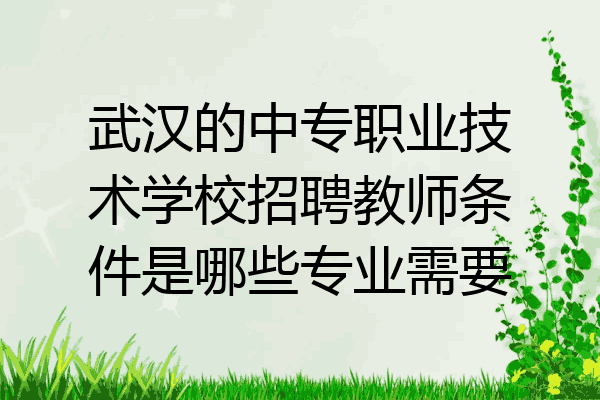武汉的中专职业技术学校招聘教师条件是哪些专业需要