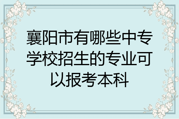 襄阳市有哪些中专学校招生的专业可以报考本科