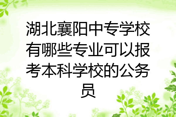 湖北襄阳中专学校有哪些专业可以报考本科学校的公务员