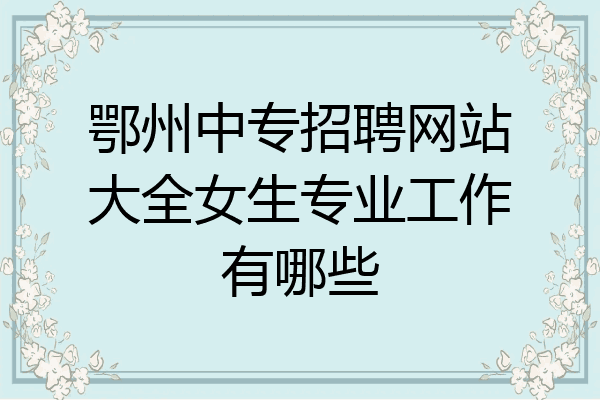 鄂州中专招聘网站大全女生专业工作有哪些