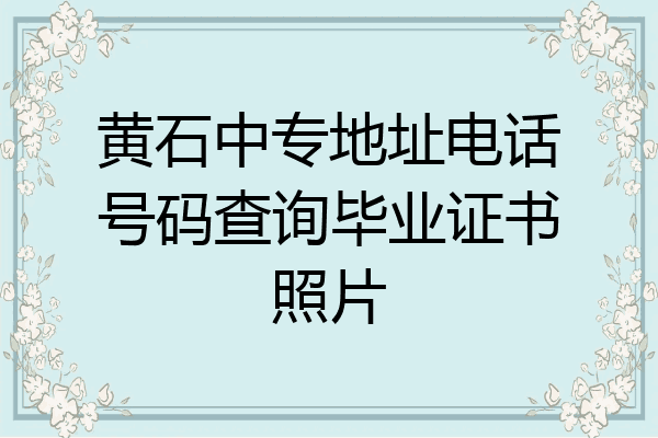黄石中专地址电话号码查询毕业证书照片