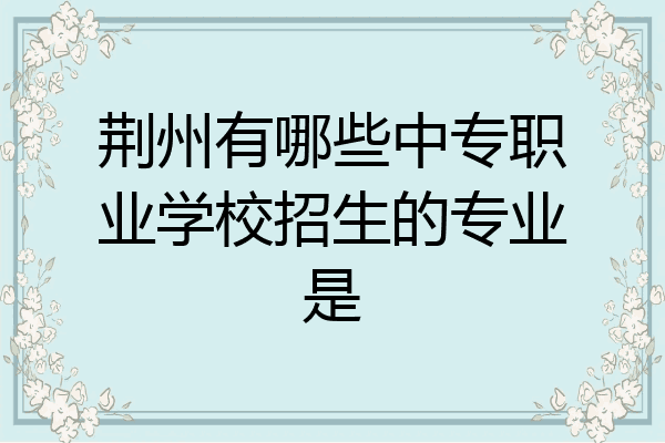 荆州有哪些中专职业学校招生的专业是