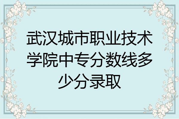武汉城市职业技术学院中专分数线多少分录取