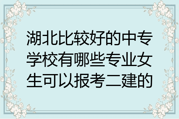 湖北比较好的中专学校有哪些专业女生可以报考二建的