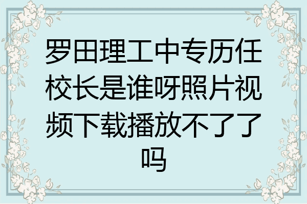 罗田理工中专历任校长是谁呀照片视频下载播放不了了吗