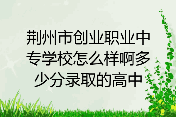 荆州市创业职业中专学校怎么样啊多少分录取的高中