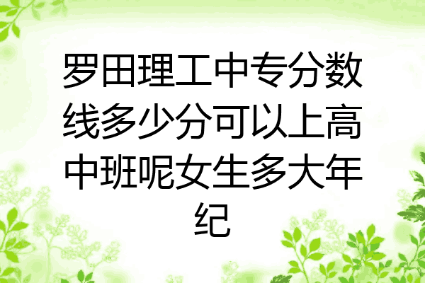 罗田理工中专分数线多少分可以上高中班呢女生多大年纪