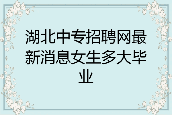 湖北中专招聘网最新消息女生多大毕业