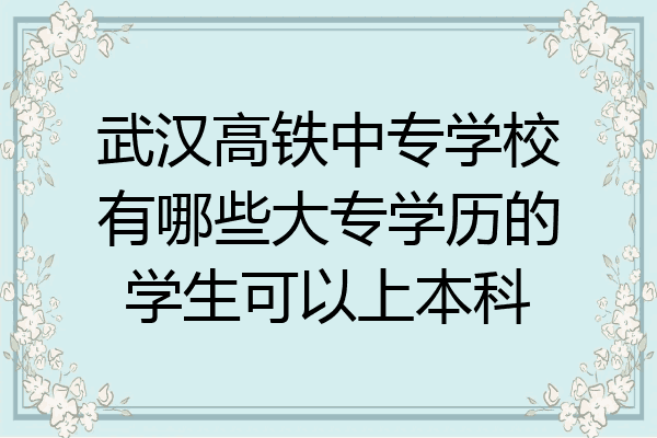 武汉高铁中专学校有哪些大专学历的学生可以上本科