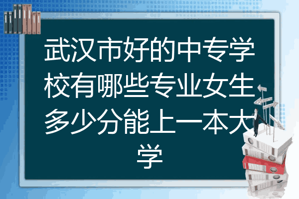武汉市好的中专学校有哪些专业女生多少分能上一本大学