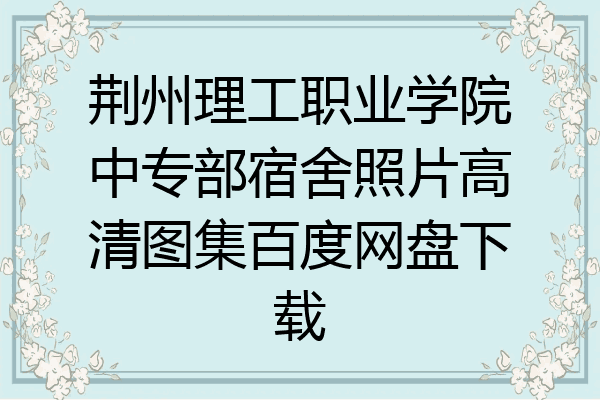 荆州理工职业学院中专部宿舍照片高清图集百度网盘下载