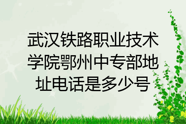 武汉铁路职业技术学院鄂州中专部地址电话是多少号
