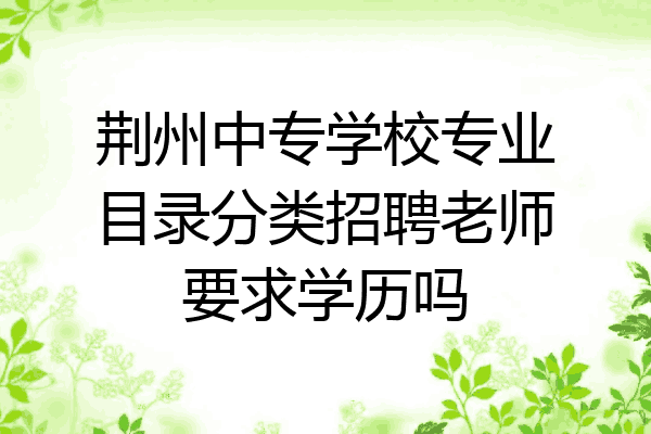 荆州中专学校专业目录分类招聘老师要求学历吗