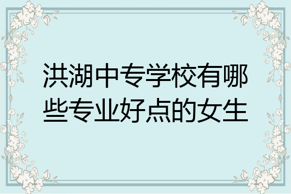 洪湖中专学校有哪些专业好点的女生