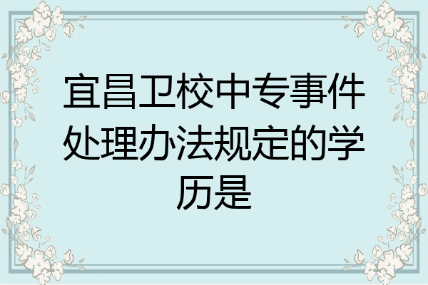 宜昌卫校中专事件处理办法规定的学历是