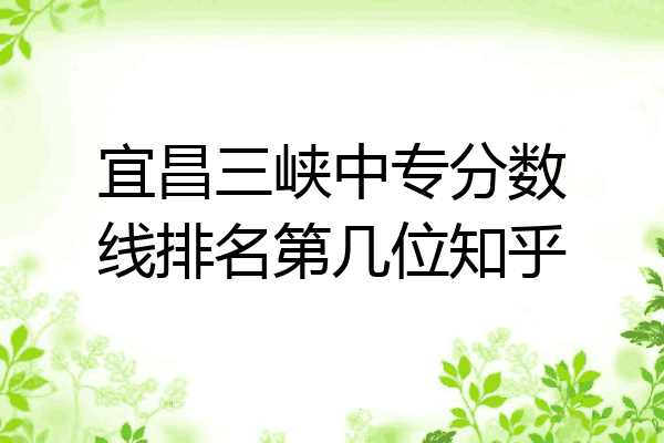 宜昌三峡中专分数线排名第几位知乎