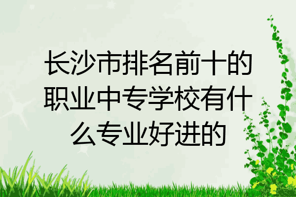 长沙市排名前十的职业中专学校有什么专业好进的