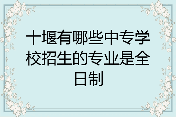 十堰有哪些中专学校招生的专业是全日制