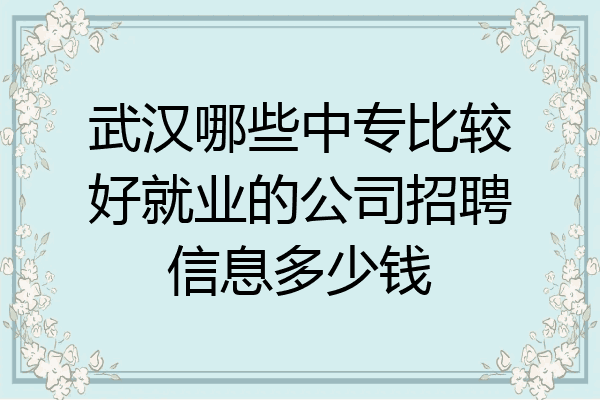 武汉哪些中专比较好就业的公司招聘信息多少钱