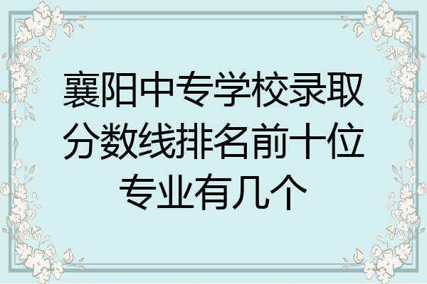 襄阳中专学校录取分数线排名前十位专业有几个