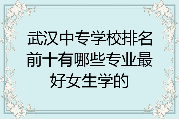 武汉中专学校排名前十有哪些专业最好女生学的