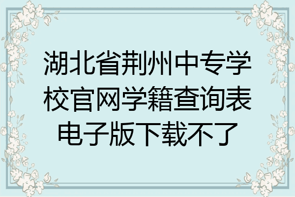 湖北省荆州中专学校官网学籍查询表电子版下载不了