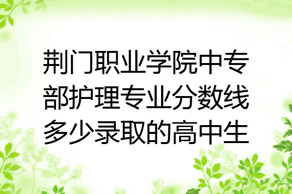 荆门职业学院中专部护理专业分数线多少录取的高中生
