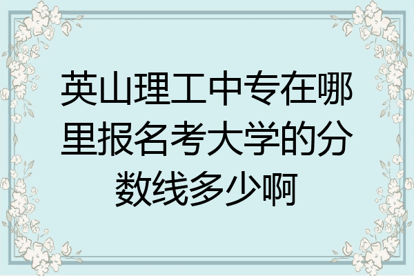 英山理工中专在哪里报名考大学的分数线多少啊