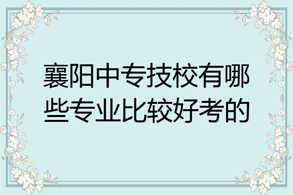 襄阳中专技校有哪些专业比较好考的
