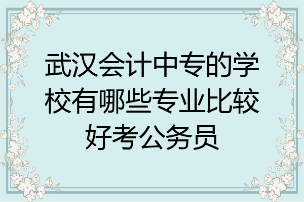 武汉会计中专的学校有哪些专业比较好考公务员