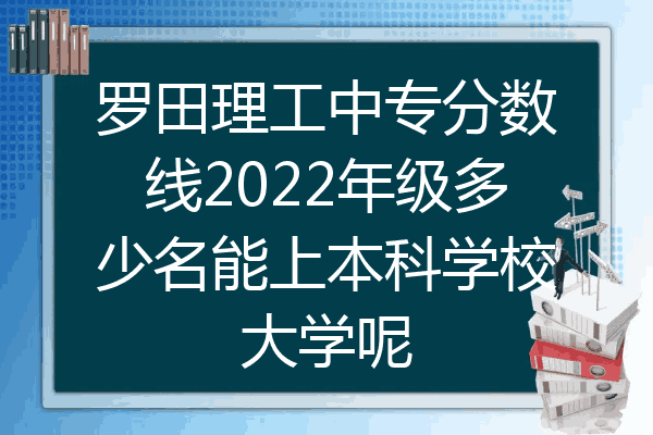 罗田理工中专分数线2022年级多少名能上本科学校大学呢