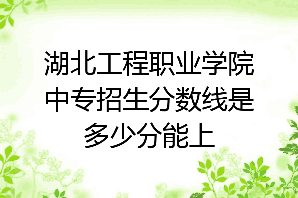 湖北工程职业学院中专招生分数线是多少分能上