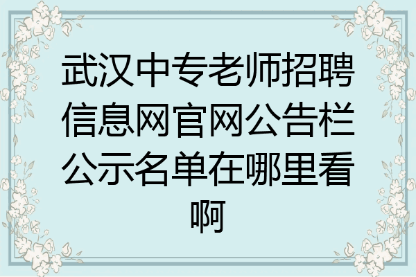武汉中专老师招聘信息网官网公告栏公示名单在哪里看啊