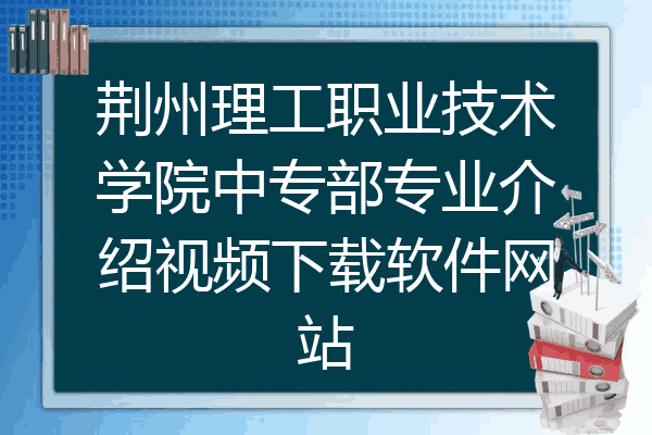 荆州理工职业技术学院中专部专业介绍视频下载软件网站