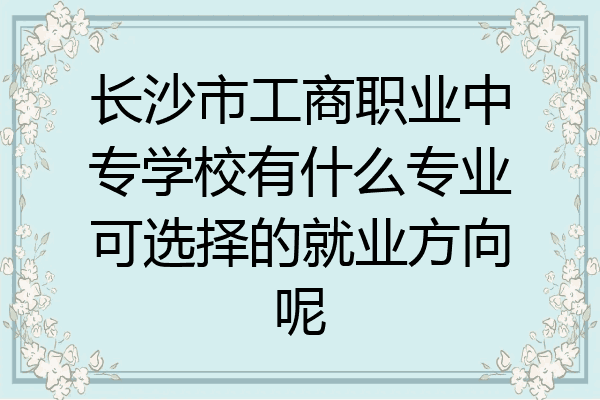 长沙市工商职业中专学校有什么专业可选择的就业方向呢
