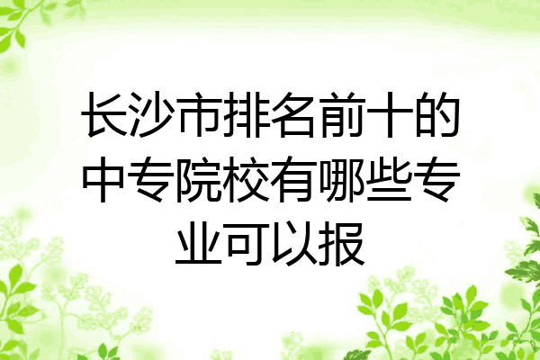 长沙市排名前十的中专院校有哪些专业可以报