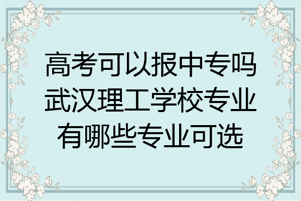 高考可以报中专吗武汉理工学校专业有哪些专业可选