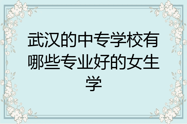 武汉的中专学校有哪些专业好的女生学