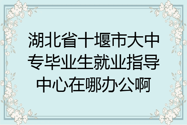湖北省十堰市大中专毕业生就业指导中心在哪办公啊