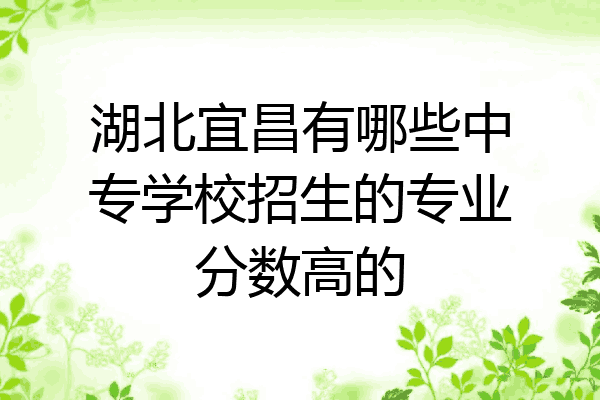 湖北宜昌有哪些中专学校招生的专业分数高的