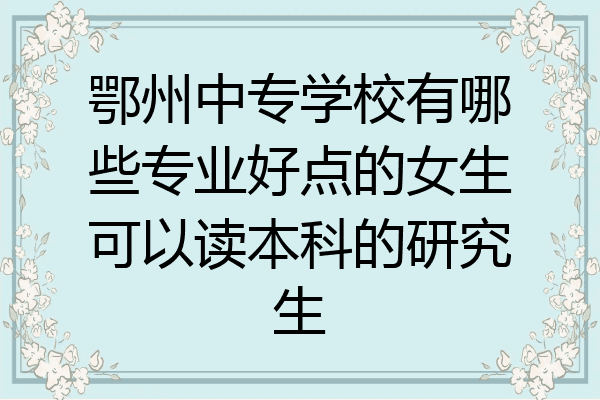 鄂州中专学校有哪些专业好点的女生可以读本科的研究生