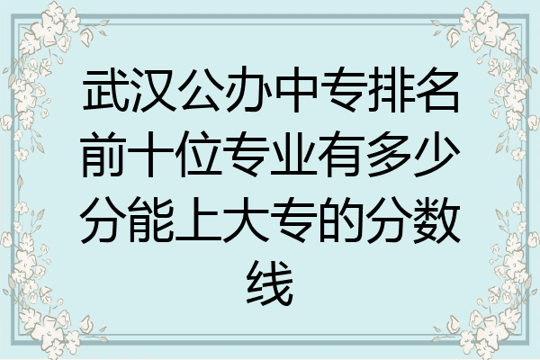 武汉公办中专排名前十位专业有多少分能上大专的分数线
