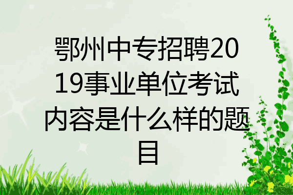 鄂州中专招聘2019事业单位考试内容是什么样的题目