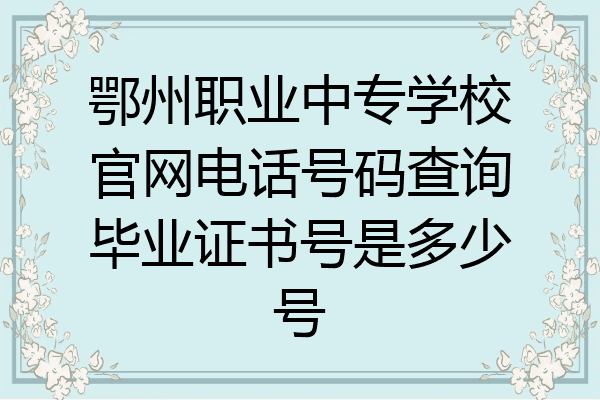 鄂州职业中专学校官网电话号码查询毕业证书号是多少号