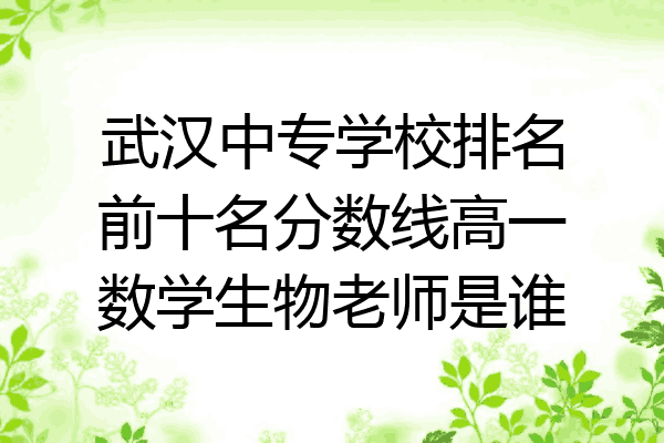 武汉中专学校排名前十名分数线高一数学生物老师是谁